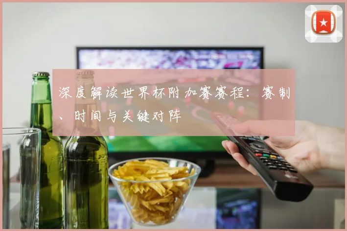 深度解读世界杯附加赛赛程：赛制、时间与关键对阵