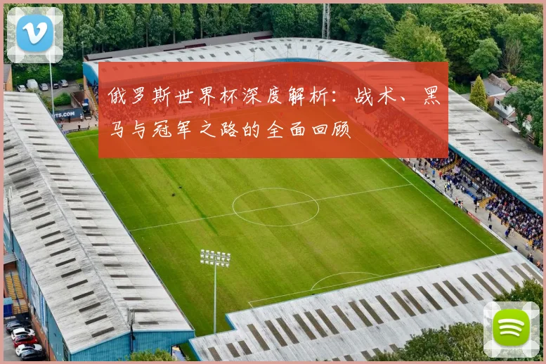俄罗斯世界杯深度解析：战术、黑马与冠军之路的全面回顾