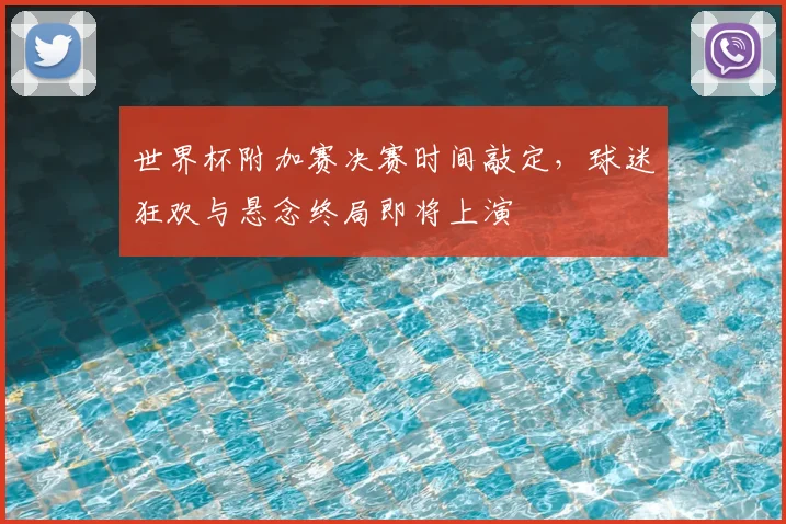 世界杯附加赛决赛时间敲定，球迷狂欢与悬念终局即将上演