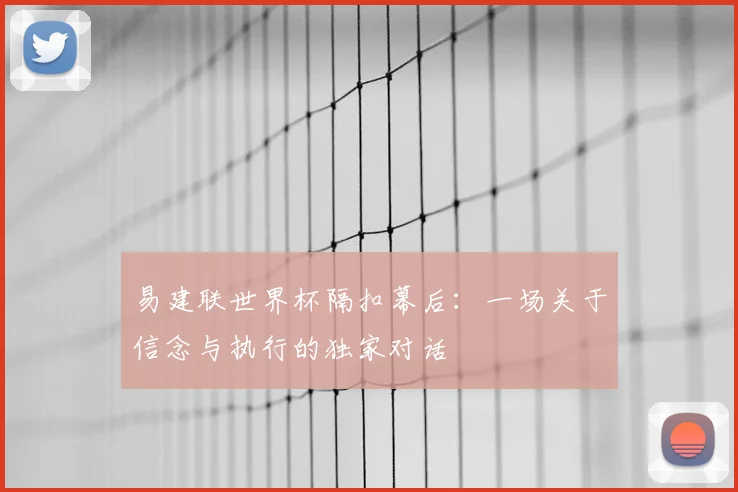 易建联世界杯隔扣幕后：一场关于信念与执行的独家对话