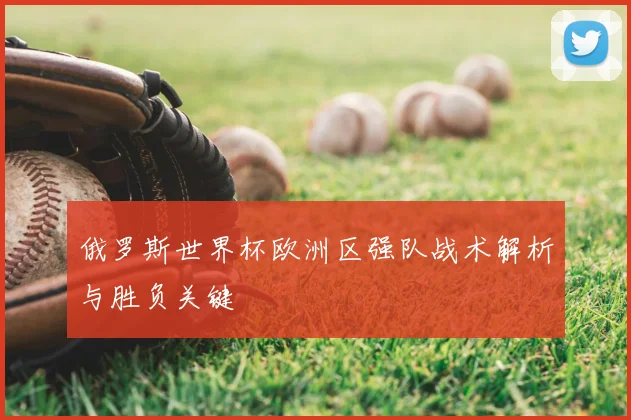 俄罗斯世界杯欧洲区强队战术解析与胜负关键
