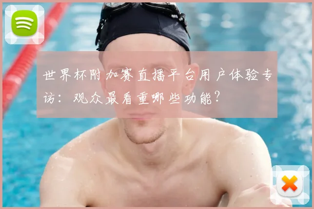 世界杯附加赛直播平台用户体验专访：观众最看重哪些功能？