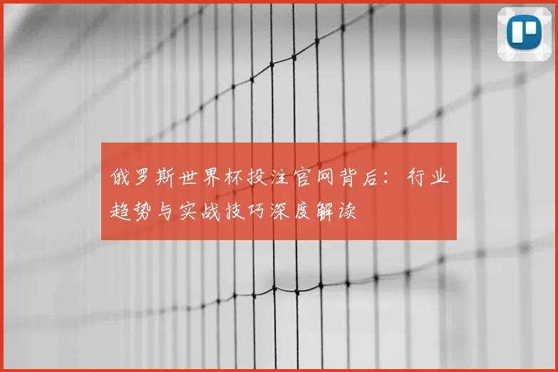 俄罗斯世界杯投注官网背后：行业趋势与实战技巧深度解读