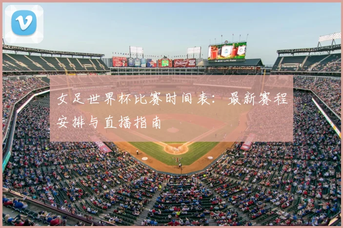 女足世界杯比赛时间表：最新赛程安排与直播指南