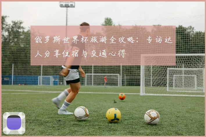 俄罗斯世界杯旅游全攻略：专访达人分享住宿与交通心得