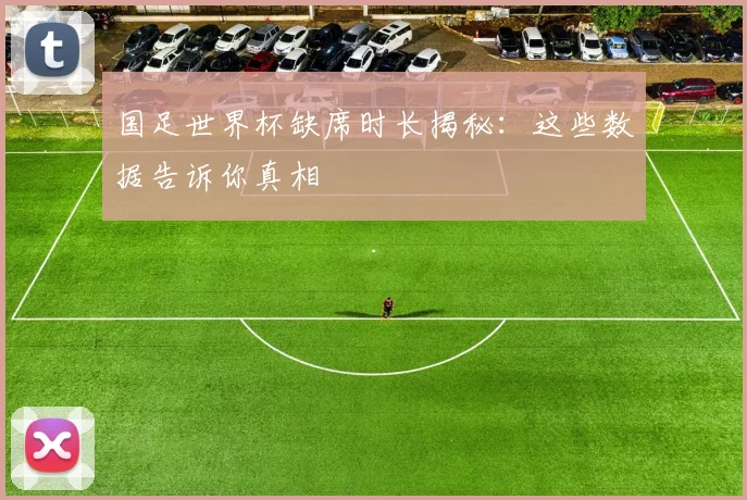 国足世界杯缺席时长揭秘：这些数据告诉你真相