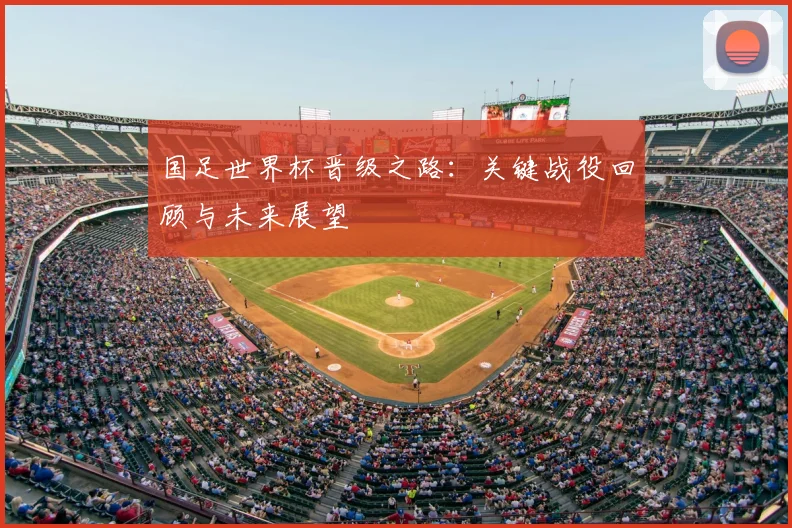 国足世界杯晋级之路：关键战役回顾与未来展望