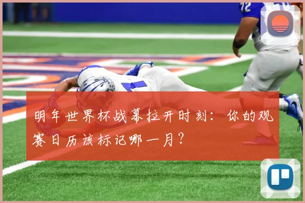 明年世界杯战幕拉开时刻：你的观赛日历该标记哪一月？