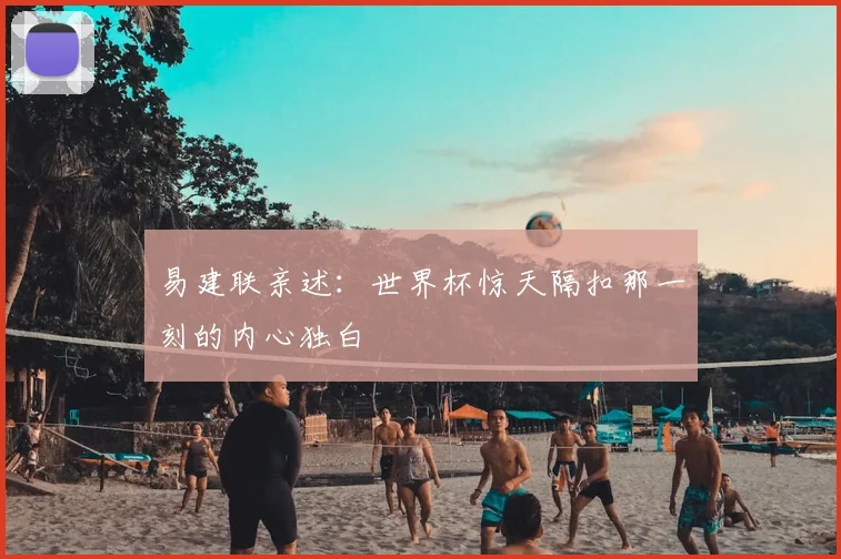 易建联亲述：世界杯惊天隔扣那一刻的内心独白