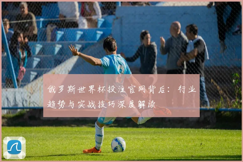 俄罗斯世界杯投注官网背后：行业趋势与实战技巧深度解读
