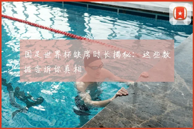 国足世界杯缺席时长揭秘：这些数据告诉你真相