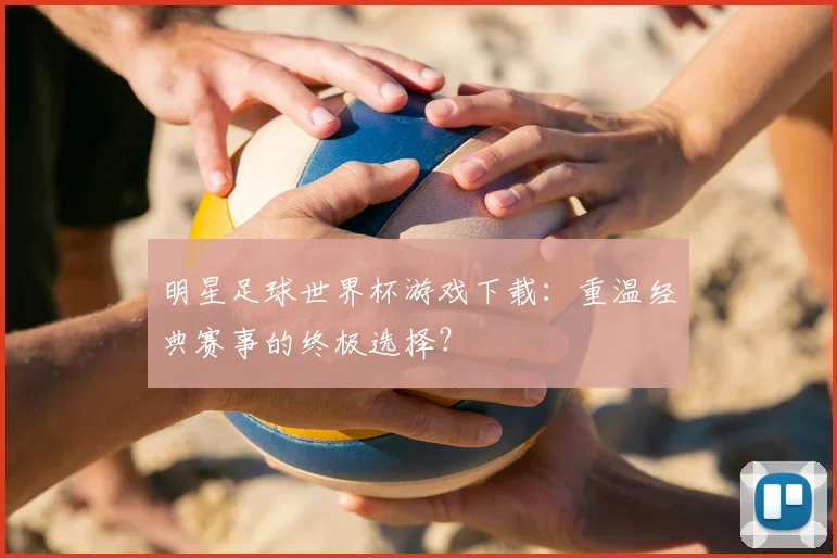 明星足球世界杯游戏下载：重温经典赛事的终极选择？