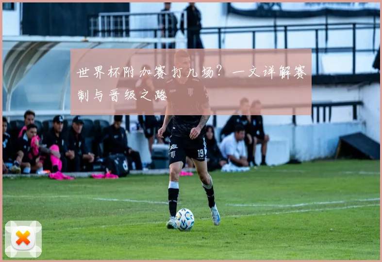 世界杯附加赛打几场？一文详解赛制与晋级之路