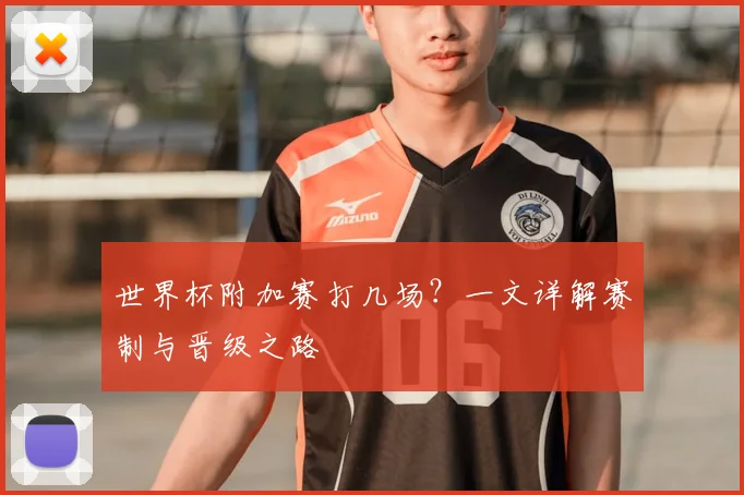 世界杯附加赛打几场？一文详解赛制与晋级之路