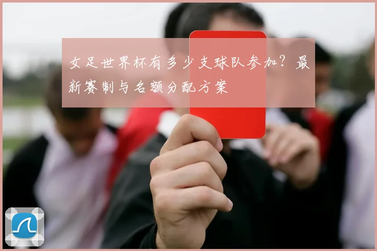 女足世界杯有多少支球队参加？最新赛制与名额分配方案
