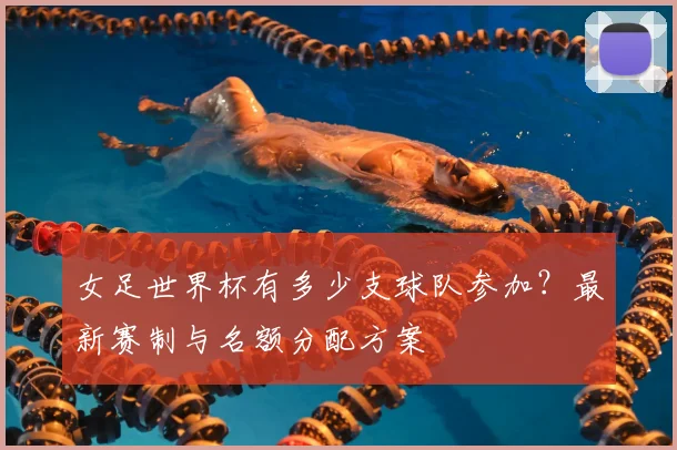 女足世界杯有多少支球队参加？最新赛制与名额分配方案