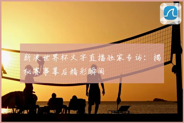 新浪世界杯文字直播独家专访：揭秘赛事幕后精彩瞬间
