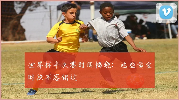 世界杯半决赛时间揭晓:这些黄金时段不容错过