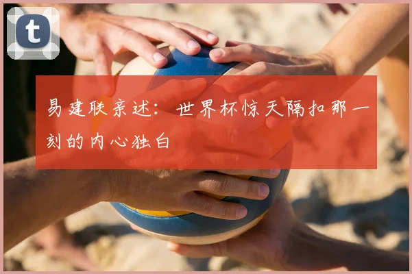 易建联亲述：世界杯惊天隔扣那一刻的内心独白