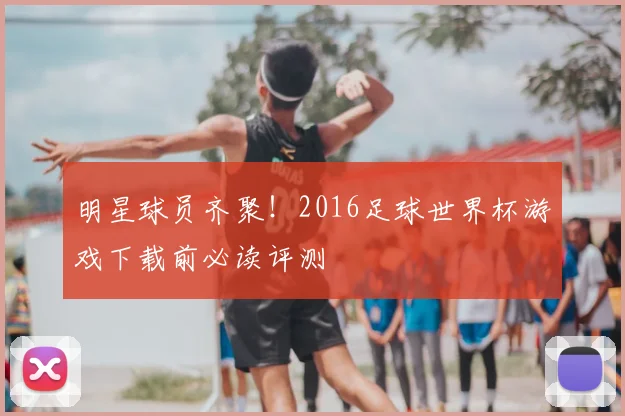 明星球员齐聚！2016足球世界杯游戏下载前必读评测