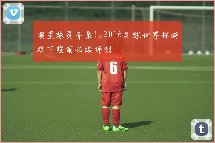 明星球员齐聚！2016足球世界杯游戏下载前必读评测