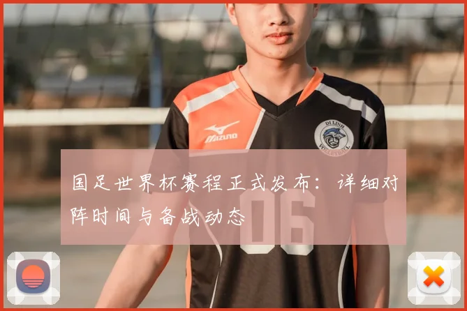 国足世界杯赛程正式发布：详细对阵时间与备战动态