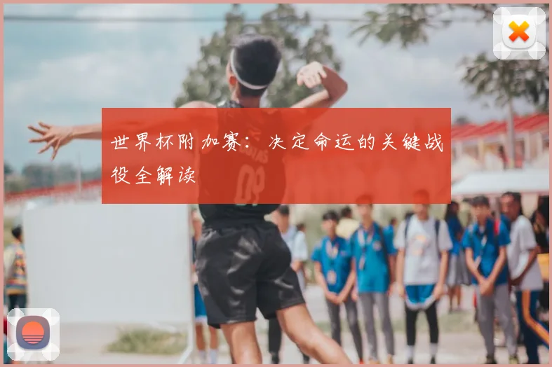 世界杯附加赛：决定命运的关键战役全解读