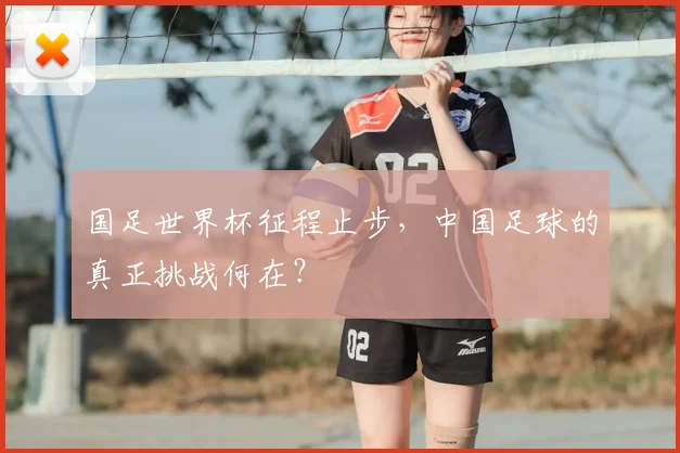 国足世界杯征程止步，中国足球的真正挑战何在？