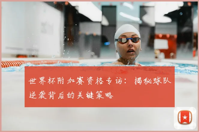 世界杯附加赛资格专访：揭秘球队逆袭背后的关键策略