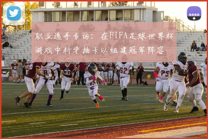 职业选手专访：在FIFA足球世界杯游戏中科学抽卡以组建冠军阵容