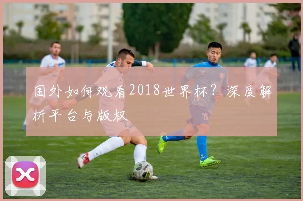 国外如何观看2018世界杯？深度解析平台与版权