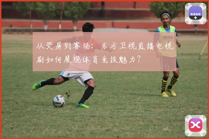 从荧屏到赛场：东方卫视直播电视剧如何展现体育竞技魅力？