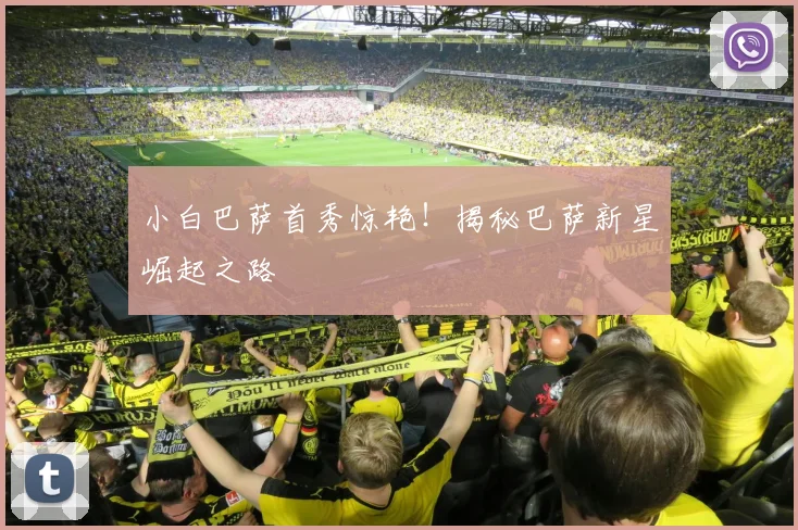 小白巴萨首秀惊艳！揭秘巴萨新星崛起之路