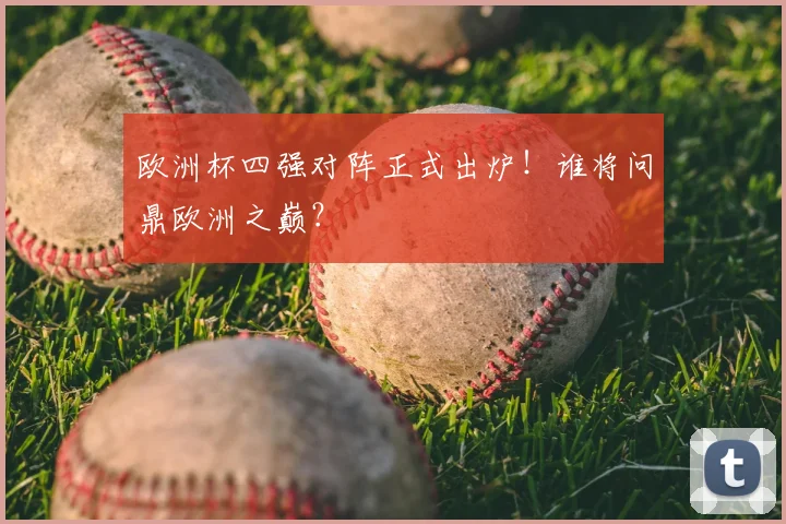 欧洲杯四强对阵正式出炉！谁将问鼎欧洲之巅？