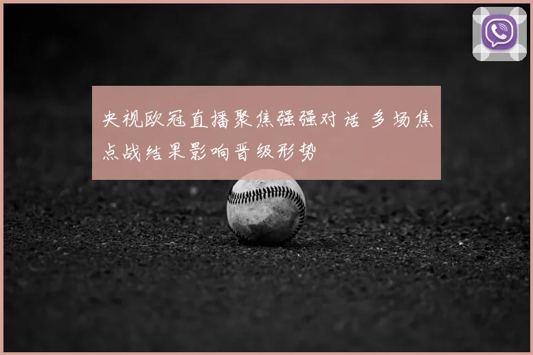 央视欧冠直播聚焦强强对话 多场焦点战结果影响晋级形势