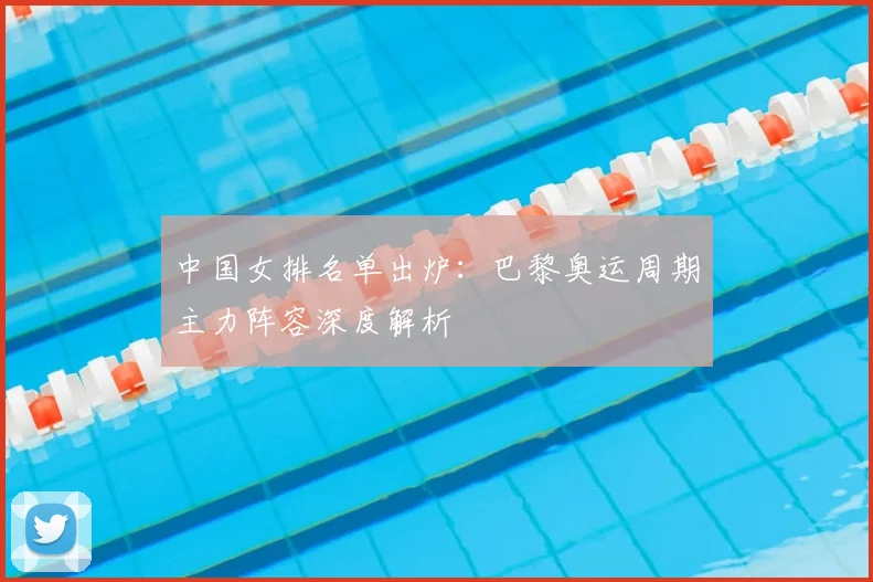 中国女排名单出炉：巴黎奥运周期主力阵容深度解析