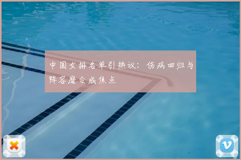 中国女排名单引热议：伤病回归与阵容磨合成焦点