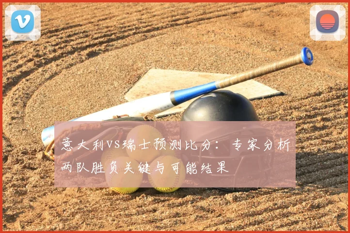 意大利vs瑞士预测比分:专家分析两队胜负关键与可能结果