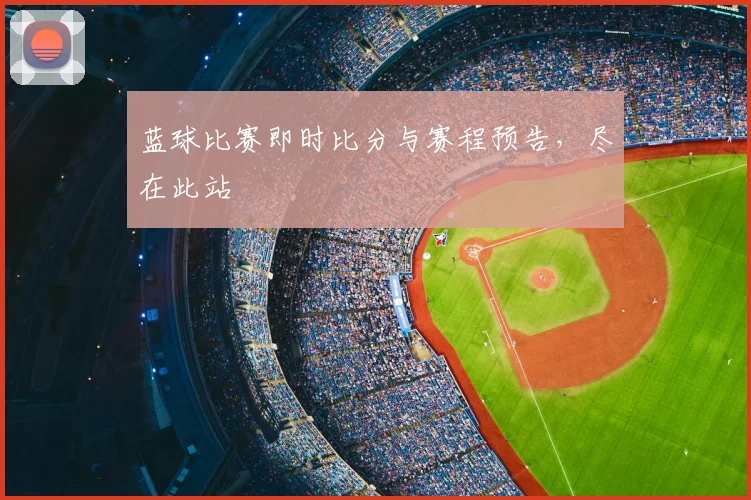 蓝球比赛即时比分与赛程预告，尽在此站