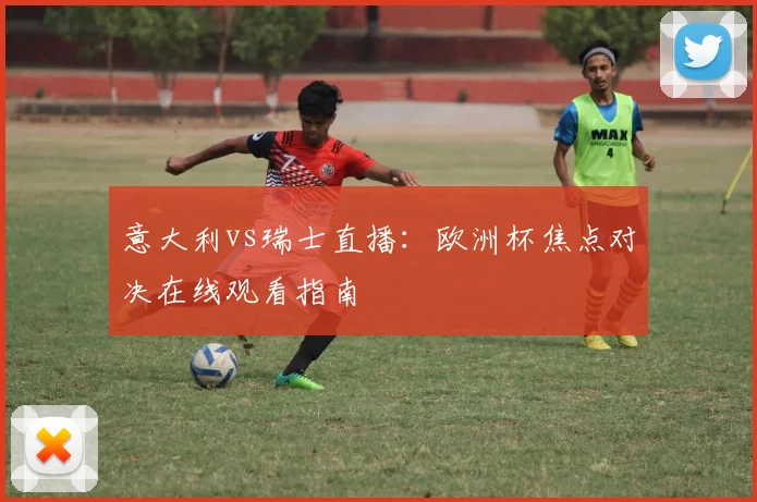 意大利vs瑞士直播：欧洲杯焦点对决在线观看指南