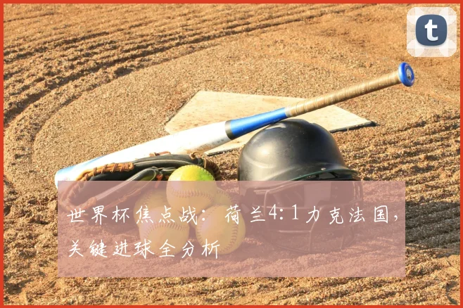 世界杯焦点战：荷兰4:1力克法国，关键进球全分析