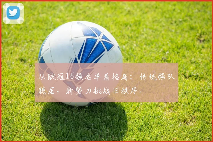 从欧冠16强名单看格局：传统强队稳居，新势力挑战旧秩序。