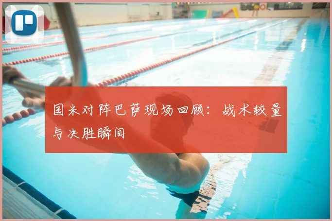 国米对阵巴萨现场回顾：战术较量与决胜瞬间