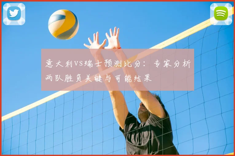 意大利vs瑞士预测比分：专家分析两队胜负关键与可能结果