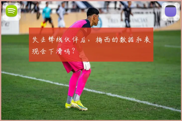 失去锋线伙伴后，梅西的数据和表现会下滑吗？