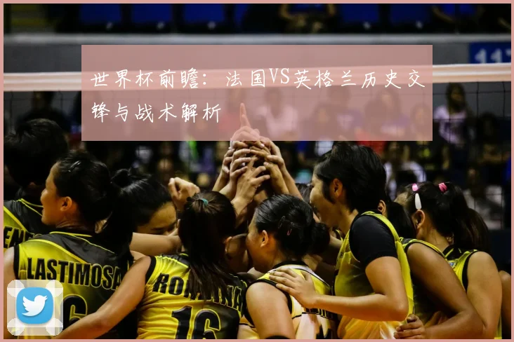 世界杯前瞻：法国VS英格兰历史交锋与战术解析