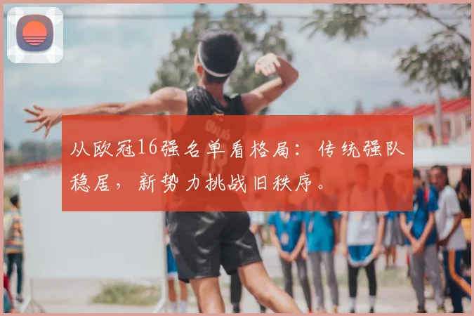 从欧冠16强名单看格局：传统强队稳居，新势力挑战旧秩序。