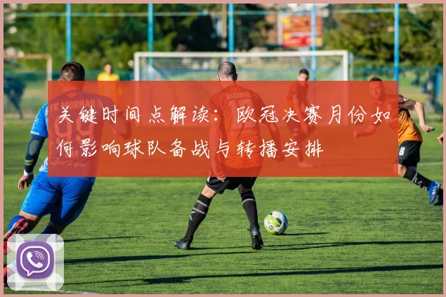 关键时间点解读：欧冠决赛月份如何影响球队备战与转播安排