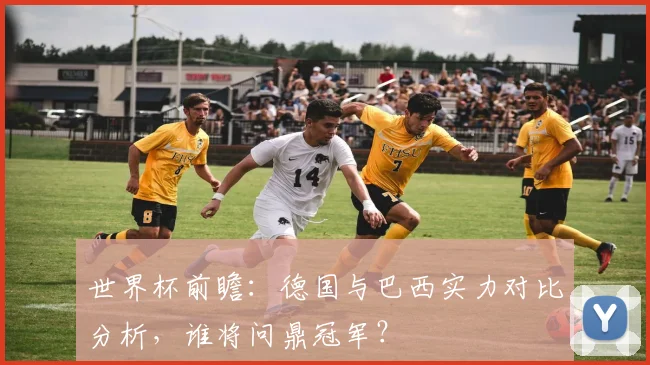 世界杯前瞻：德国与巴西实力对比分析，谁将问鼎冠军？
