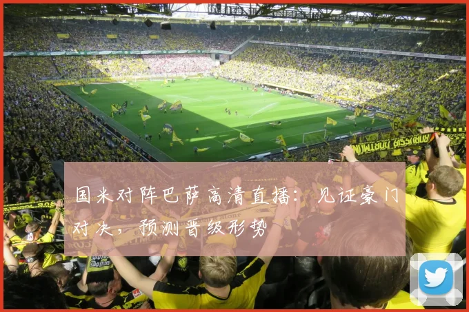 国米对阵巴萨高清直播：见证豪门对决，预测晋级形势